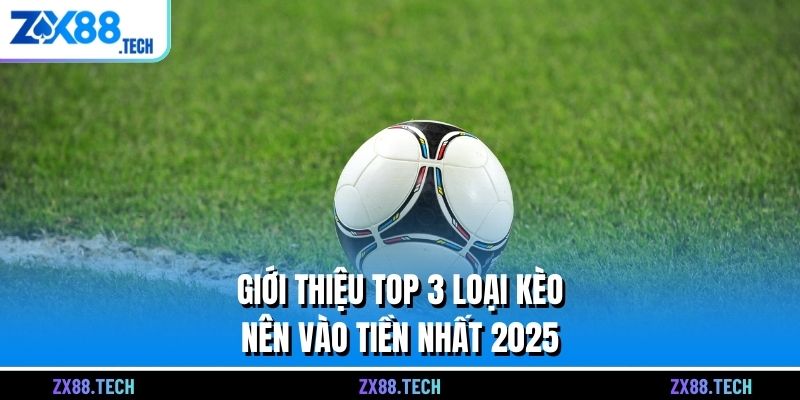 Giới thiệu top 3 loại kèo nên vào tiền nhất 2025